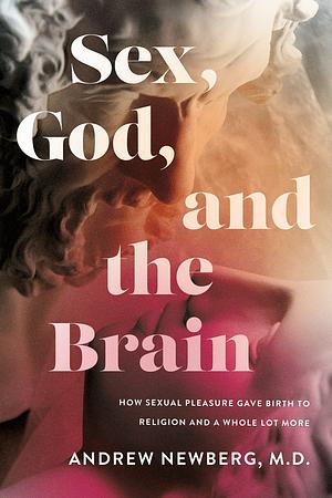 Sex, God, and the Brain: How Sexual Pleasure Gave Birth to Religion and a Whole Lot More by Andrew Newberg