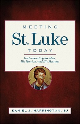 Meeting St. Luke Today: Understanding the Man, His Mission, and His Message by Daniel J. Harrington