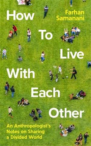 How To Live With Each Other: An Anthropologist's Notes on Sharing a Divided World by Farhan Samanani