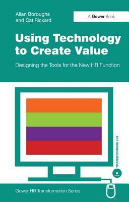 Using Technology to Create Value: Designing the Tools for the New HR Function by Cat Rickard, Allan Boroughs