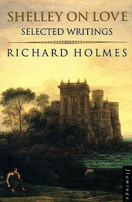 Shelley On Love: Selected Writings by Richard Holmes, Percy Bysshe Shelley