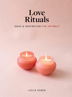 Love Rituals: Ideas and Inspiration for Intimacy by Leslie Koren