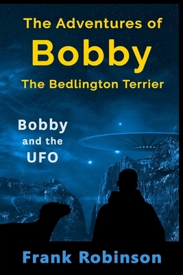 The Adventures Of Bobby The Bedlington Terrier: Bobby And The UFO by Frank Robinson