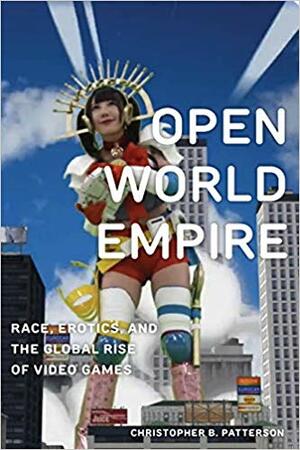 Open World Empire: Race, Erotics, and the Global Rise of Video Games by Christopher B. Patterson