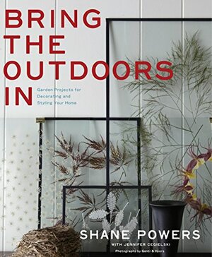 Bring the Outdoors In: Garden Projects for Decorating and Styling Your Home by Shane Powers