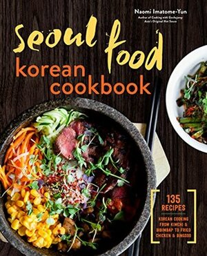 Seoul Food Korean Cookbook: Korean Cooking from Kimchi and Bibimbap to Fried Chicken and Bingsoo by Naomi Imatome-Yun