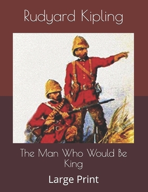 The Man Who Would Be King: Large Print by Rudyard Kipling