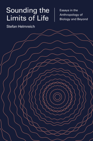 Sounding the Limits of Life: Essays in the Anthropology of Biology and Beyond by Sophia Roosth, Michele Friedner, Stefan Helmreich