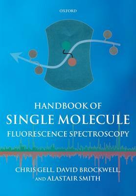 Handbook of Single Molecule Fluorescence Spectroscopy by David Brockwell, Alastair Smith, Chris Gell