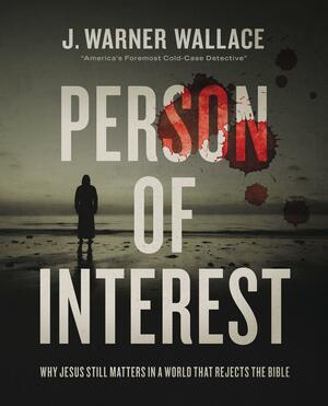 Person of Interest: Why Jesus Still Matters in a World that Rejects the Bible by J. Warner Wallace, J. Warner Wallace