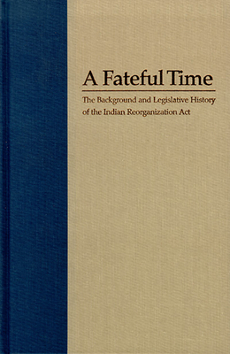 A Fateful Time: Legislation and Background of the Indian Reorganization ACT by Elmer R. Rusco