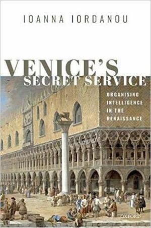 Venice's Secret Service: Organising Intelligence in the Renaissance by Ioanna Iordanou