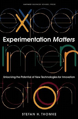 Experimentation Matters: Unlocking the Potential of New Technologies for Innovation by Stefan H. Thomke