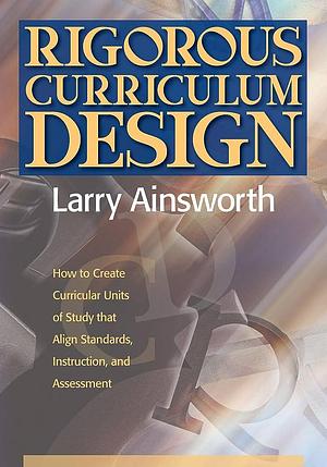 Rigorous Curriculum Design: How to Create Curricular Units of Study that Align Standards, Instruction, and Assessment by Larry Ainsworth