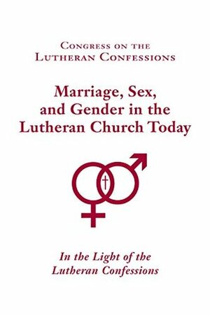 Congress on the Lutheran Confessions: Marriage, Sex, and Gender in the Lutheran Church Today: In the Light of the Lutheran Confessions by Brian Saunders, David P. Scaer, Gary W. Zieroth, Paul Strewn, Mark O. Stern, Steven C. Briel, Rolf Preus, Tim Goeglein, Jonathan Fisk, Brent W. Kuhlman
