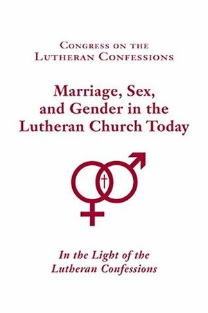 Congress on the Lutheran Confessions: Marriage, Sex, and Gender in the Lutheran Church Today: In the Light of the Lutheran Confessions by Jonathan Fisk, David P. Scaer, Tim Goeglein, Brent W. Kuhlman, Brian Saunders, Rolf Preus, Mark O. Stern, Gary W. Zieroth, Steven C. Briel, Paul Strewn