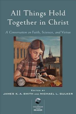 All Things Hold Together in Christ: A Conversation on Faith, Science, and Virtue by Michael L. Gulker, James K.A. Smith
