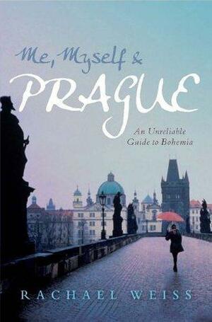 Me, Myself and Prague: An unreliable guide to Bohemia by Rachael Weiss, Rachael Weiss