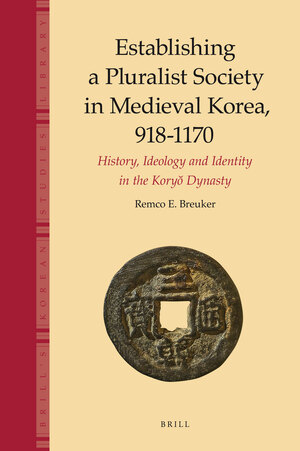 Establishing a Pluralist Society in Medieval Korea, 918-1170: History, Ideology, and Identity in the Koryŏ Dynasty by Remco Breuker