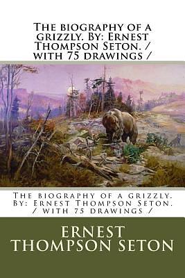 The biography of a grizzly. By: Ernest Thompson Seton. / with 75 drawings / by Ernest Thompson Seton
