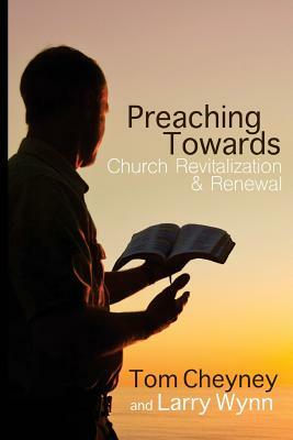 Preaching Towards Church Revitalization and Renewal! by Larry Wynn, Tom Cheyney