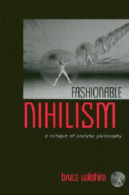 Fashionable Nihilism: A Critique of Analytic Philosophy by Bruce Wilshire
