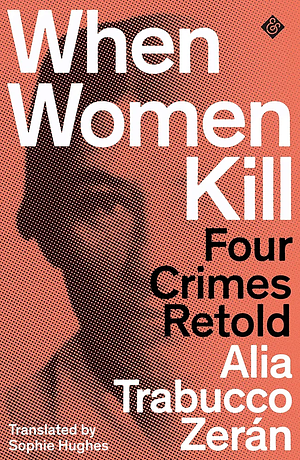 When Women Kill: Four Crimes Retold by Alia Trabucco Zerán