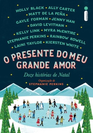 O Presente do Meu Grande Amor: Doze Histórias de Natal by Laini Taylor, Ally Carter, Kiersten White, Gayle Forman, Rachel Agravino, Jenny Han, Holly Black, David Levithan, Matt de la Peña, Stephanie Perkins, Myra McEntire, Kelly Link, Rainbow Rowell, Cássia Zanon