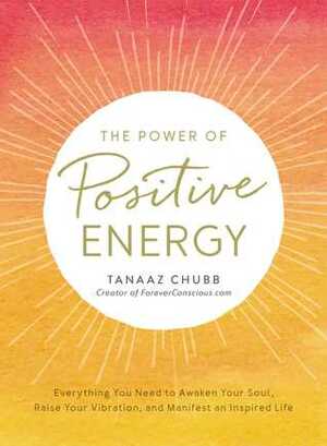 The Power of Positive Energy: Everything you need to awaken your soul, raise your vibration, and manifest an inspired life by Tanaaz Chubb