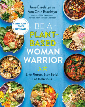 Be a Plant-Based Woman Warrior: Live Fierce, Stay Bold, Eat Delicious by Ann Crile Esselstyn, Jane Esselstyn