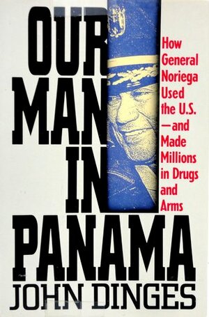 Our Man in Panama: How General Noriega Used the United States- And Made Millions in Drugs and Arms by John Dinges
