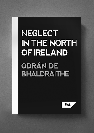 Neglect in the North of Ireland by Odrán de Bhaldraithe