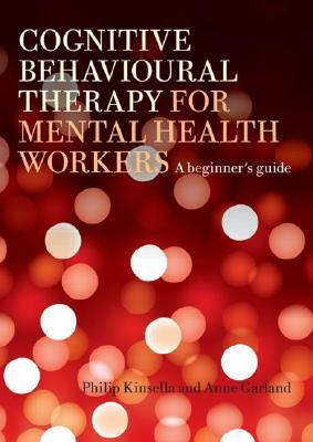 Cognitive Behavioural Therapy for Mental Health Workers: A Beginner's Guide by Anne Garland, Philip Kinsella