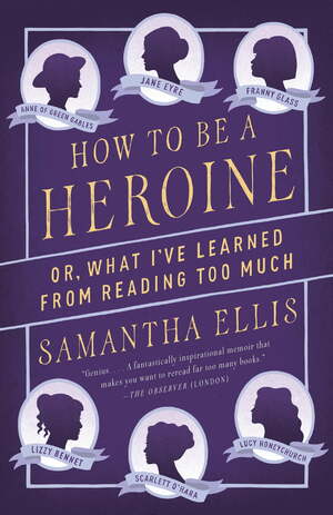 How to Be a Heroine: Or, What I've Learned from Reading too Much by Samantha Ellis