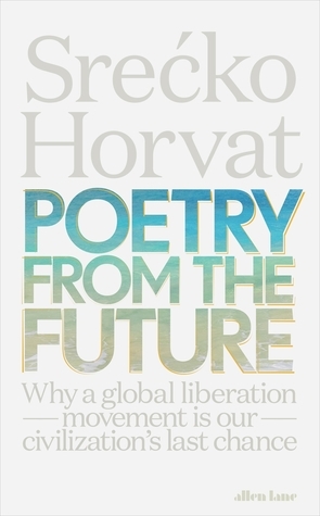 Poetry from the Future: Why a Global Liberation Movement Is Our Civilisation's Last Chance by Srećko Horvat