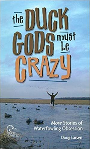 The Duck Gods Must Be Crazy: More Stories of Waterfowling Obsession by Doug Larsen