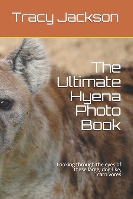 The Ultimate Hyena Photo Book: Looking through the eyes of these large, dog-like, carnivores by Tracy Jackson