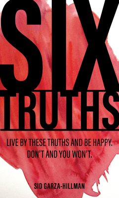 Six Truths: Live by These Truths and Be Happy. Don't, and You Won't. by Sid Garza-Hillman