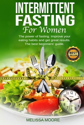 Intermittent Fasting for Women: The power of fasting. Improve your eating habits and get great results. The best beginners' guide for weight loss. by Melissa Moore