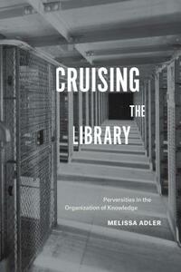 Cruising the Library: Perversities in the Organization of Knowledge by Melissa Adler