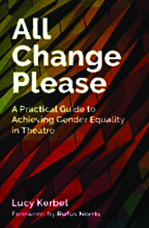 All Change Please: A Practical Guide to Achieving Gender Equality in Theatre by Lucy Kerbel, Rufus Norris