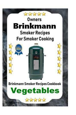 Owners Brinkmann Smoker Recipes for Smoker Cooking: Brinkmann Smoker Recipes Cookbook Vegetables by Jack Downey