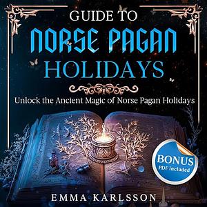 Guide To Norse Pagan Holidays: Unlock the Ancient Magic of Norse Pagan Holidays (A Guide to Norse Paganism, Mythology, Runes, Rituals, Rites of Passage & How to Incorporate into Your everyday life) by Emma Karlsson