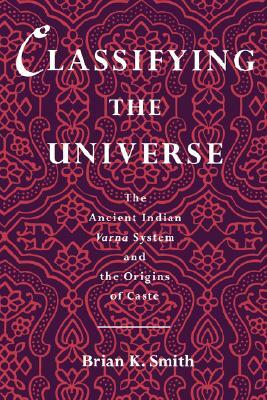 Classifying the Universe: The Ancient Indian Varna System and the Origins of Caste by Brian K. Smith