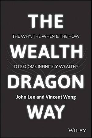 Wealth Dragon Way: The Why, the When and the How to Become Infinitely Wealthy by John Lee, John Lee, Vincent Wong