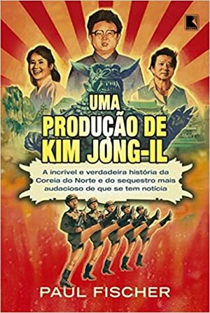 Uma Produção de Kim Jong-il: A incrível e verdadeira história da Coreia do Norte e do sequestro mais audacioso que se tem notícia by Paul Fischer