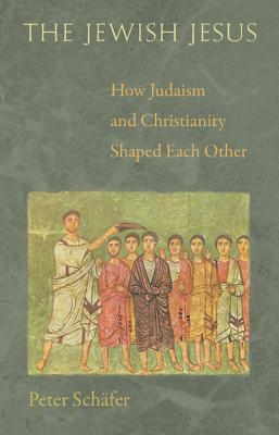 The Jewish Jesus: How Judaism and Christianity Shaped Each Other by Peter Schäfer