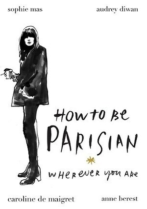 How To Be Parisian: Wherever You Are by Caroline de Maigret, Anne Berest, Sophie Mas, Audrey Diwan
