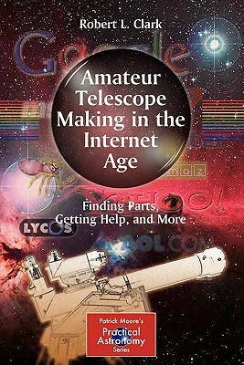 Amateur Telescope Making in the Internet Age: Finding Parts, Getting Help, and More by Robert L. Clark