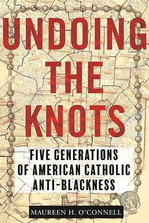 Undoing the Knots: Five Generations of American Catholic Anti-Blackness by Maureen O'Connell